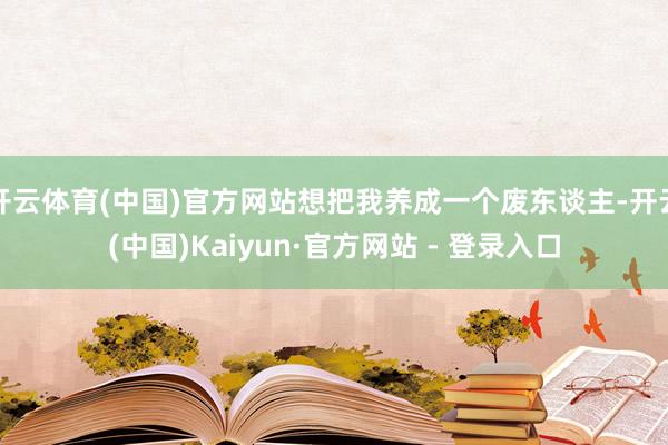 开云体育(中国)官方网站想把我养成一个废东谈主-开云(中国)Kaiyun·官方网站 - 登录入口