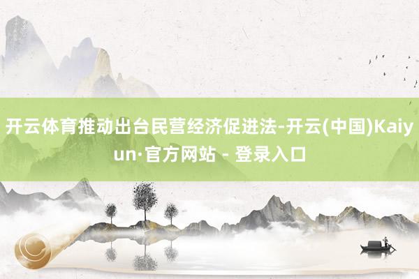 开云体育推动出台民营经济促进法-开云(中国)Kaiyun·官方网站 - 登录入口