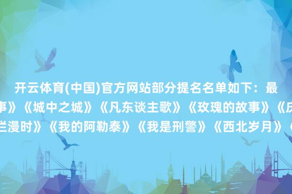 开云体育(中国)官方网站部分提名名单如下：最好中国电视剧《边水旧事》《城中之城》《凡东谈主歌》《玫瑰的故事》《庆余年第二季》《山花烂漫时》《我的阿勒泰》《我是刑警》《西北岁月》《弄堂东谈主家》最好男演员靳东《西北岁月》王宝强《棋士》王骁《凡东谈主歌》于和伟《我是刑警》张若昀《庆余年第二季》最好女演员刘亦菲 《玫瑰的故事》马伊琍《我的阿勒泰》宋佳《山花烂漫时》闫妮《弄堂东谈主家》杨紫《国色青春》最好