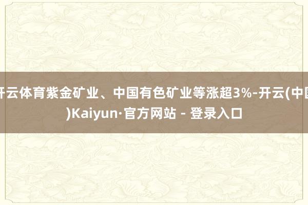 开云体育紫金矿业、中国有色矿业等涨超3%-开云(中国)Kaiyun·官方网站 - 登录入口
