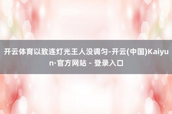 开云体育以致连灯光王人没调匀-开云(中国)Kaiyun·官方网站 - 登录入口