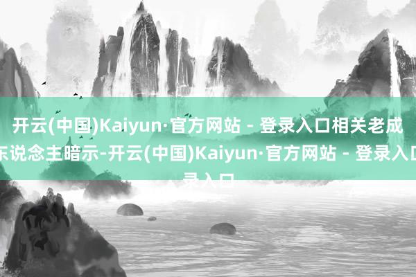 开云(中国)Kaiyun·官方网站 - 登录入口相关老成东说念主暗示-开云(中国)Kaiyun·官方网站 - 登录入口