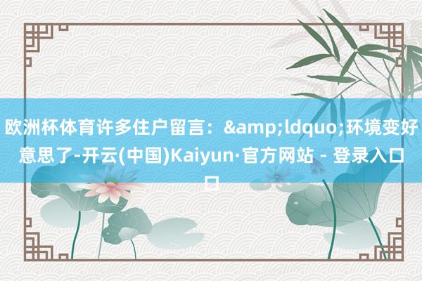 欧洲杯体育许多住户留言：&ldquo;环境变好意思了-开云(中国)Kaiyun·官方网站 - 登录入口