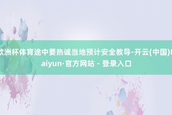欧洲杯体育途中要热诚当地预计安全教导-开云(中国)Kaiyun·官方网站 - 登录入口