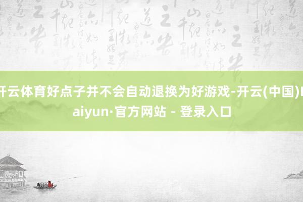 开云体育好点子并不会自动退换为好游戏-开云(中国)Kaiyun·官方网站 - 登录入口