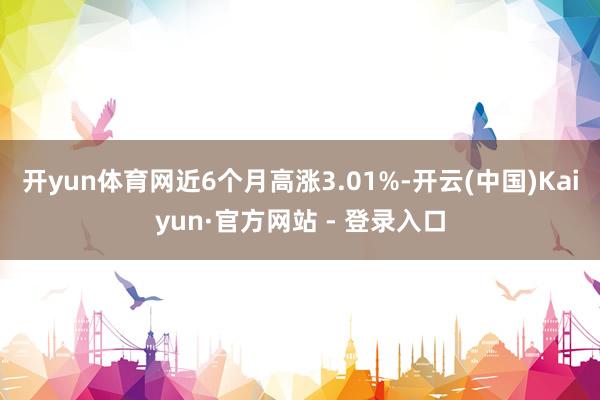 开yun体育网近6个月高涨3.01%-开云(中国)Kaiyun·官方网站 - 登录入口