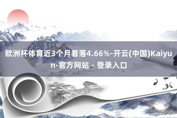 欧洲杯体育近3个月着落4.66%-开云(中国)Kaiyun·官方网站 - 登录入口