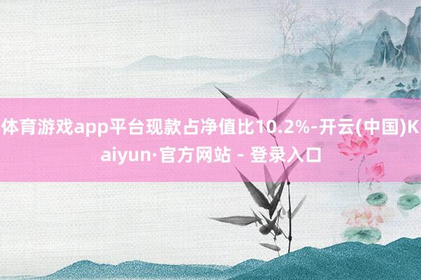 体育游戏app平台现款占净值比10.2%-开云(中国)Kaiyun·官方网站 - 登录入口