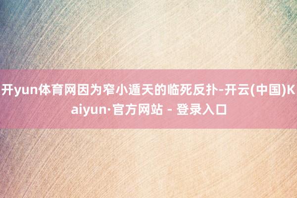 开yun体育网因为窄小遁天的临死反扑-开云(中国)Kaiyun·官方网站 - 登录入口
