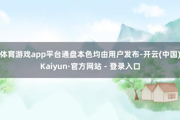 体育游戏app平台通盘本色均由用户发布-开云(中国)Kaiyun·官方网站 - 登录入口