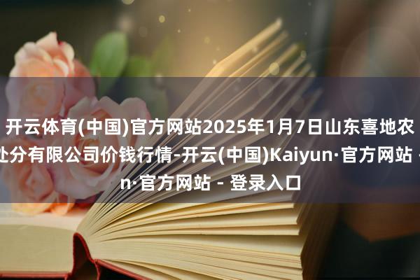 开云体育(中国)官方网站2025年1月7日山东喜地农家具阛阓处分有限公司价钱行情-开云(中国)Kaiyun·官方网站 - 登录入口