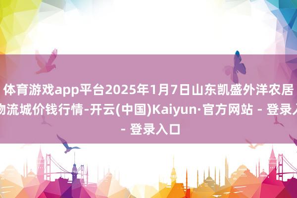 体育游戏app平台2025年1月7日山东凯盛外洋农居品物流城价钱行情-开云(中国)Kaiyun·官方网站 - 登录入口