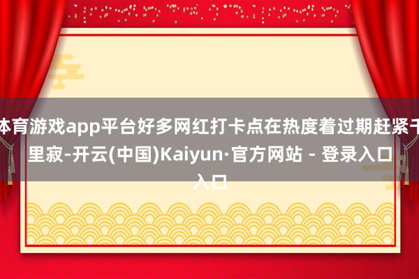 体育游戏app平台好多网红打卡点在热度着过期赶紧千里寂-开云(中国)Kaiyun·官方网站 - 登录入口