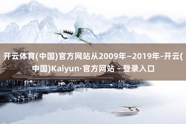 开云体育(中国)官方网站从2009年—2019年-开云(中国)Kaiyun·官方网站 - 登录入口