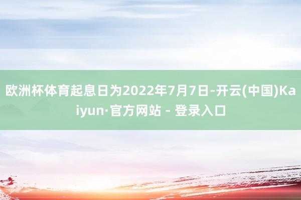 欧洲杯体育起息日为2022年7月7日-开云(中国)Kaiyun·官方网站 - 登录入口