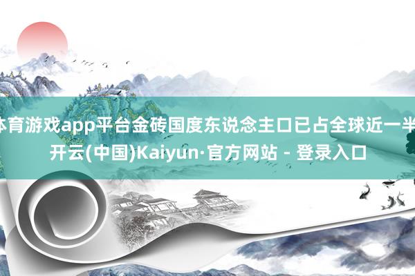 体育游戏app平台金砖国度东说念主口已占全球近一半-开云(中国)Kaiyun·官方网站 - 登录入口