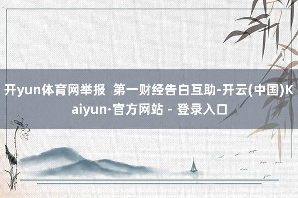 开yun体育网举报  第一财经告白互助-开云(中国)Kaiyun·官方网站 - 登录入口