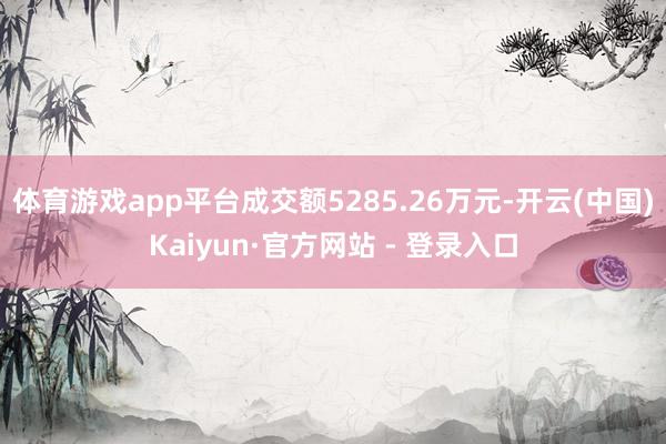 体育游戏app平台成交额5285.26万元-开云(中国)Kaiyun·官方网站 - 登录入口