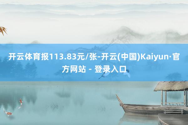 开云体育报113.83元/张-开云(中国)Kaiyun·官方网站 - 登录入口
