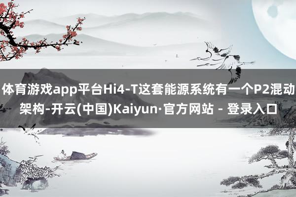 体育游戏app平台Hi4-T这套能源系统有一个P2混动架构-开云(中国)Kaiyun·官方网站 - 登录入口
