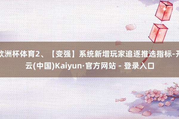 欧洲杯体育2、【变强】系统新增玩家追逐推选指标-开云(中国)Kaiyun·官方网站 - 登录入口