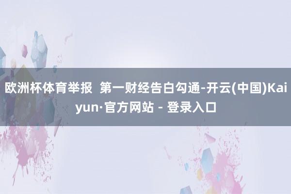 欧洲杯体育举报  第一财经告白勾通-开云(中国)Kaiyun·官方网站 - 登录入口