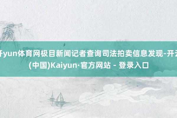 开yun体育网极目新闻记者查询司法拍卖信息发现-开云(中国)Kaiyun·官方网站 - 登录入口