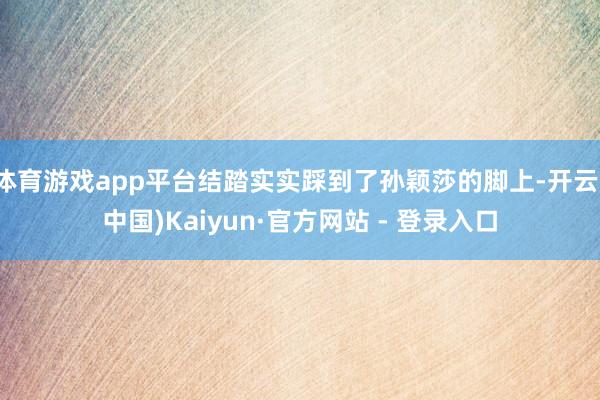 体育游戏app平台结踏实实踩到了孙颖莎的脚上-开云(中国)Kaiyun·官方网站 - 登录入口