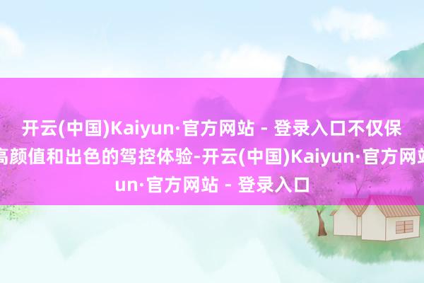 开云(中国)Kaiyun·官方网站 - 登录入口不仅保管了原有的高颜值和出色的驾控体验-开云(中国)Kaiyun·官方网站 - 登录入口