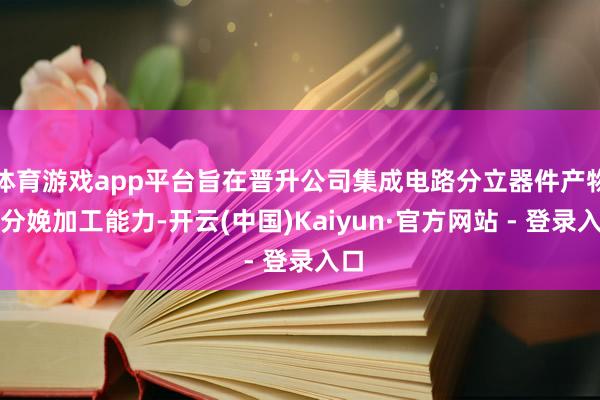 体育游戏app平台旨在晋升公司集成电路分立器件产物的分娩加工能力-开云(中国)Kaiyun·官方网站 - 登录入口