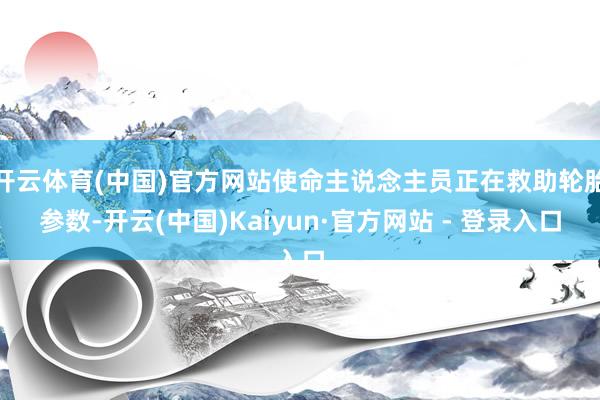 开云体育(中国)官方网站使命主说念主员正在救助轮胎参数-开云(中国)Kaiyun·官方网站 - 登录入口