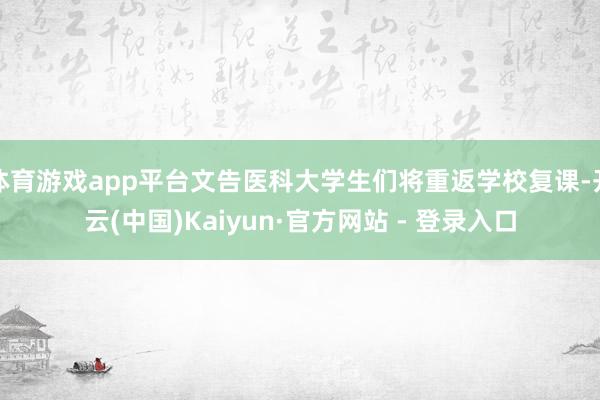 体育游戏app平台文告医科大学生们将重返学校复课-开云(中国)Kaiyun·官方网站 - 登录入口