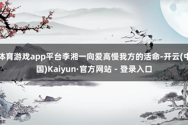 体育游戏app平台李湘一向爱高慢我方的活命-开云(中国)Kaiyun·官方网站 - 登录入口