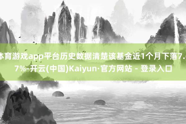 体育游戏app平台历史数据清楚该基金近1个月下落7.67%-开云(中国)Kaiyun·官方网站 - 登录入口