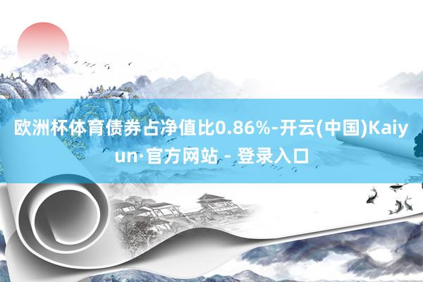 欧洲杯体育债券占净值比0.86%-开云(中国)Kaiyun·官方网站 - 登录入口