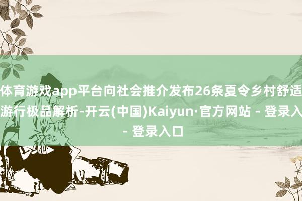 体育游戏app平台向社会推介发布26条夏令乡村舒适旅游行极品解析-开云(中国)Kaiyun·官方网站 - 登录入口