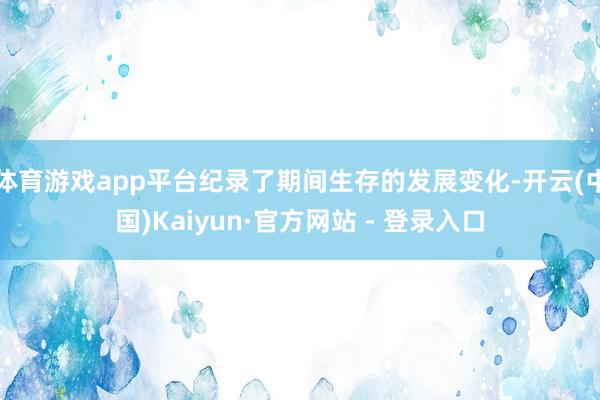 体育游戏app平台纪录了期间生存的发展变化-开云(中国)Kaiyun·官方网站 - 登录入口