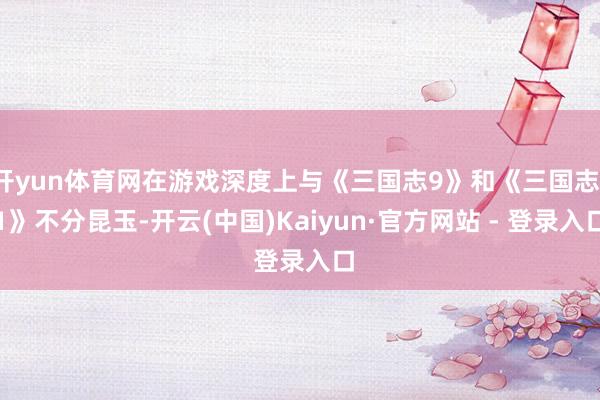 开yun体育网在游戏深度上与《三国志9》和《三国志11》不分昆玉-开云(中国)Kaiyun·官方网站 - 登录入口