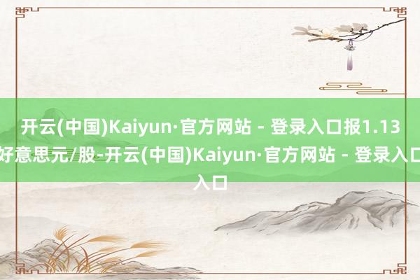 开云(中国)Kaiyun·官方网站 - 登录入口报1.13好意思元/股-开云(中国)Kaiyun·官方网站 - 登录入口