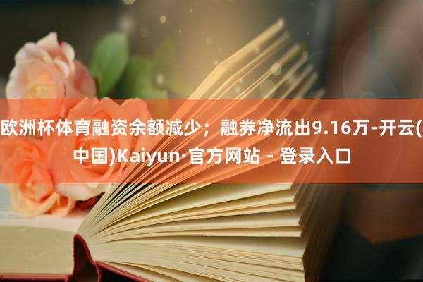 欧洲杯体育融资余额减少；融券净流出9.16万-开云(中国)Kaiyun·官方网站 - 登录入口