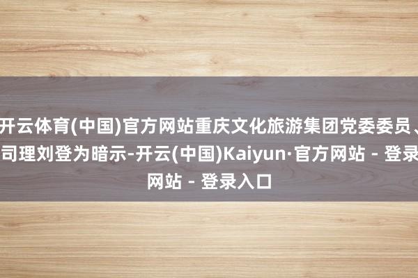 开云体育(中国)官方网站重庆文化旅游集团党委委员、副总司理刘登为暗示-开云(中国)Kaiyun·官方网站 - 登录入口