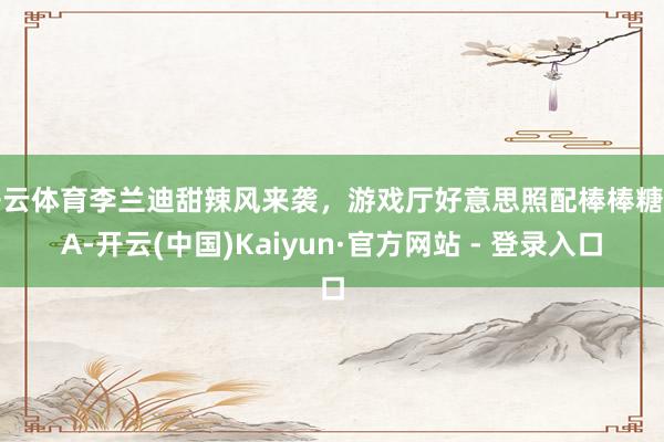开云体育李兰迪甜辣风来袭，游戏厅好意思照配棒棒糖超A-开云(中国)Kaiyun·官方网站 - 登录入口