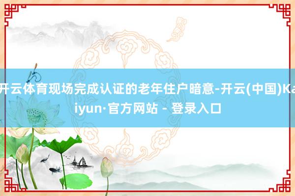 开云体育现场完成认证的老年住户暗意-开云(中国)Kaiyun·官方网站 - 登录入口