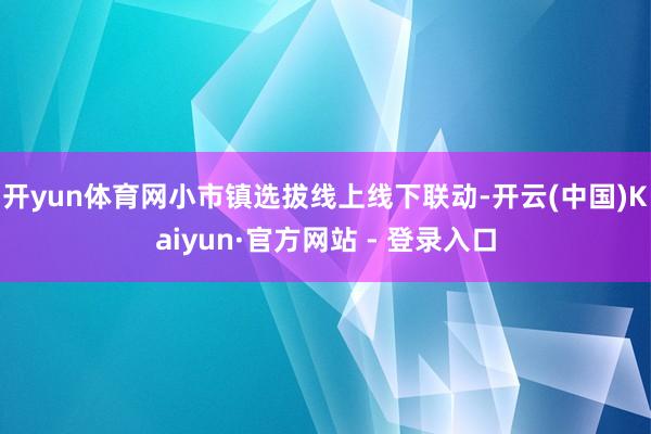 开yun体育网小市镇选拔线上线下联动-开云(中国)Kaiyun·官方网站 - 登录入口