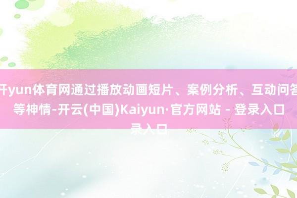 开yun体育网通过播放动画短片、案例分析、互动问答等神情-开云(中国)Kaiyun·官方网站 - 登录入口