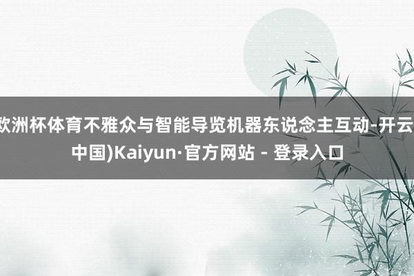 欧洲杯体育不雅众与智能导览机器东说念主互动-开云(中国)Kaiyun·官方网站 - 登录入口