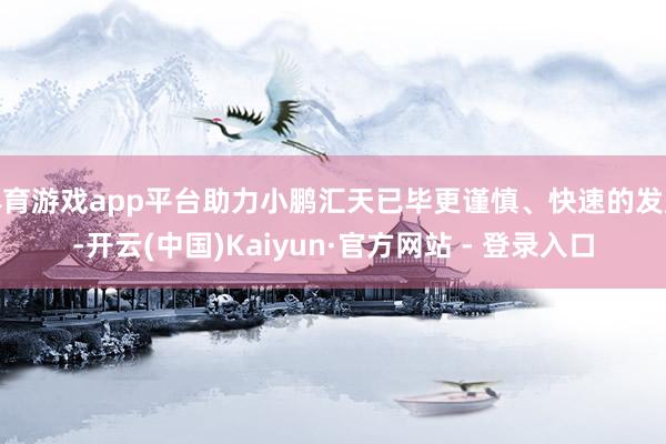 体育游戏app平台助力小鹏汇天已毕更谨慎、快速的发展-开云(中国)Kaiyun·官方网站 - 登录入口