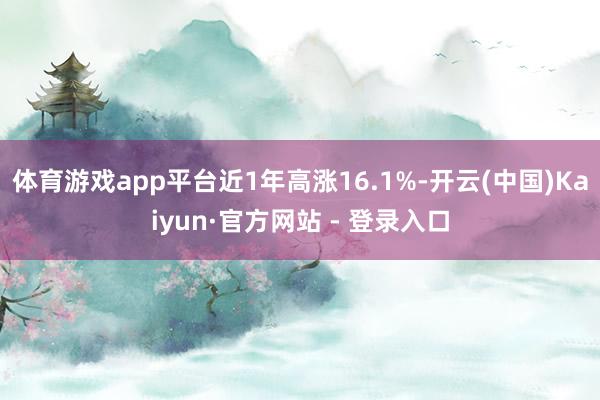 体育游戏app平台近1年高涨16.1%-开云(中国)Kaiyun·官方网站 - 登录入口