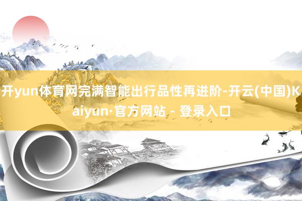 开yun体育网完满智能出行品性再进阶-开云(中国)Kaiyun·官方网站 - 登录入口