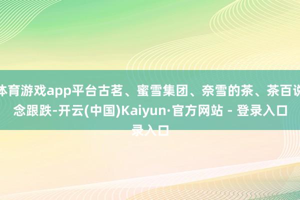 体育游戏app平台古茗、蜜雪集团、奈雪的茶、茶百说念跟跌-开云(中国)Kaiyun·官方网站 - 登录入口
